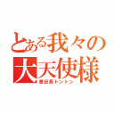 とある我々の大天使様（書記長トントン）