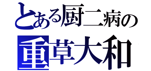 とある厨二病の重草大和（）