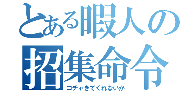 とある暇人の招集命令（コチャきてくれないか）