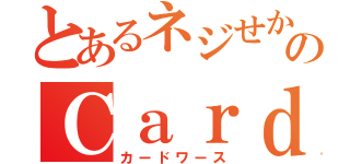 とあるネジせかのＣａｒｄＷｉｒｔｈ（カードワース）