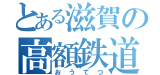 とある滋賀の高額鉄道（おうてつ）