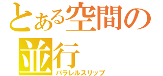 とある空間の並行（パラレルスリップ）