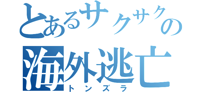 とあるサクサクの海外逃亡（トンズラ）