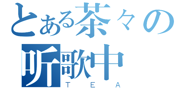 とある茶々の听歌中（ＴＥＡ）