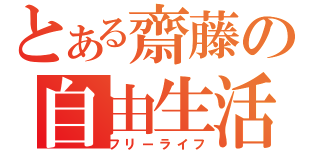 とある齋藤の自由生活（フリーライフ）