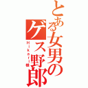 とある女男のゲス野郎（Ｈｉｋａｒｉ様）