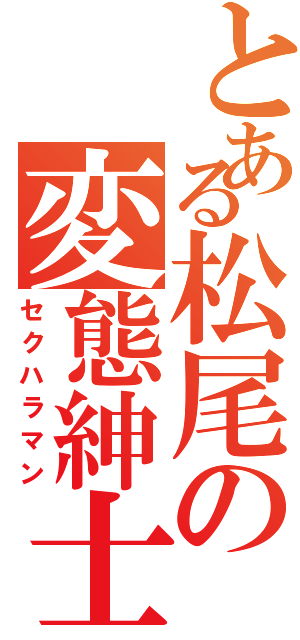 とある松尾の変態紳士（セクハラマン）