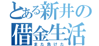 とある新井の借金生活（また負けた）