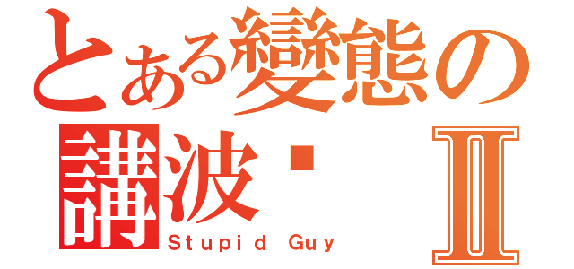 とある變態の講波佬Ⅱ（Ｓｔｕｐｉｄ Ｇｕｙ）