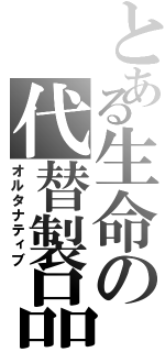 とある生命の代替製品（オルタナティブ）