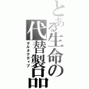 とある生命の代替製品（オルタナティブ）