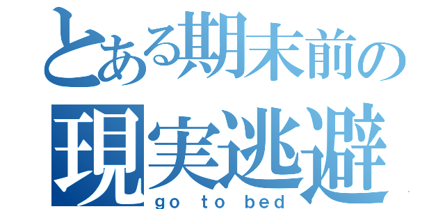 とある期末前の現実逃避（ｇｏ ｔｏ ｂｅｄ）