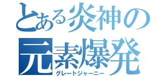 とある炎神の元素爆発（グレートジャーニー）