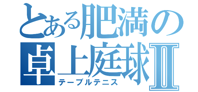 とある肥満の卓上庭球Ⅱ（テーブルテニス）