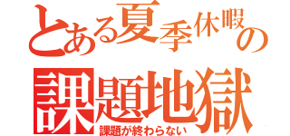 とある夏季休暇の課題地獄（課題が終わらない）