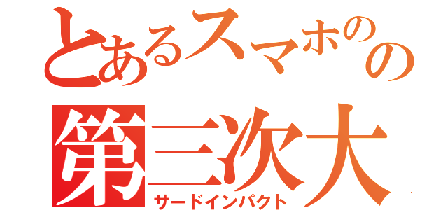 とあるスマホのの第三次大災厄（サードインパクト）