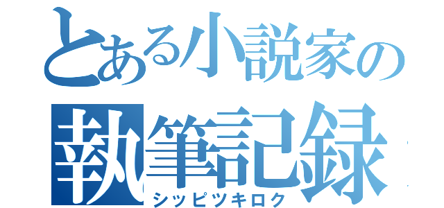 とある小説家の執筆記録（シッピツキロク）