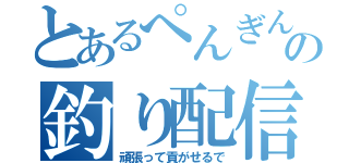 とあるぺんぎんの釣り配信（頑張って貢がせるで）