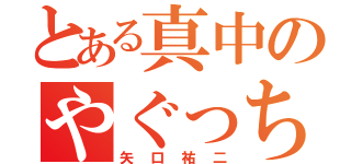 とある真中のやぐっちゃん（矢口祐二）