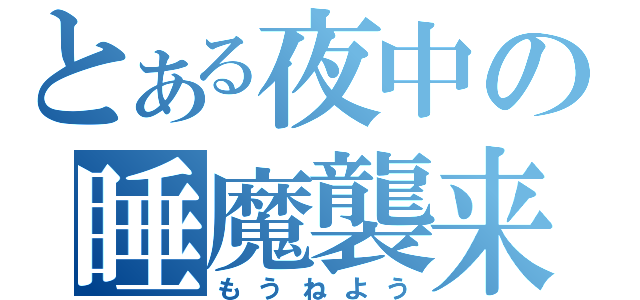 とある夜中の睡魔襲来（もうねよう）