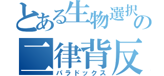 とある生物選択者の二律背反（パラドックス）