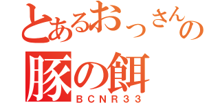 とあるおっさんの豚の餌（ＢＣＮＲ３３）