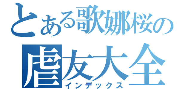 とある歌娜桜の虐友大全（インデックス）