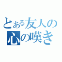 とある友人の心の嘆き（）