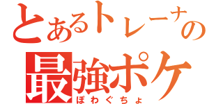 とあるトレーナーの最強ポケ（ぽわぐちょ）