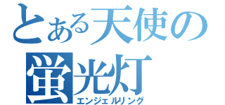 とある天使の蛍光灯（エンジェルリング）