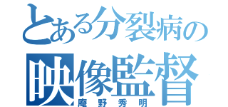 とある分裂病の映像監督（庵野秀明）