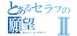 とあるセラフの願望Ⅱ（Ｄｅｓｉｒｅ－デザイア）