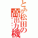 とある松田の高出力機（ロータリー）