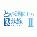 とある運転士の飯炊嫁Ⅱ（たすけてぇ〜）