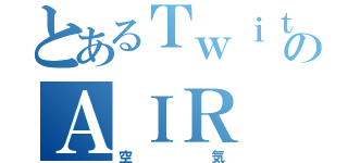 とあるＴｗｉｔｔｅｒ好きのＡＩＲ（空気）