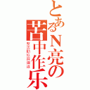 とあるＮ亮の苦中作乐（整活動似踩鋼線）