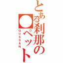 とある刹那の●ペット（ＧＵＳＳＡＮ）