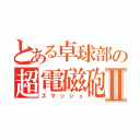 とある卓球部の超電磁砲Ⅱ（スマッシュ）