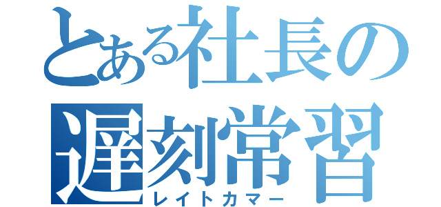 とある社長の遅刻常習犯（レイトカマー）