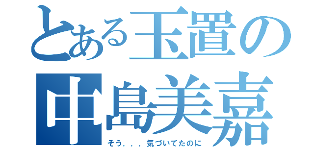 とある玉置の中島美嘉（そう．．．気づいてたのに）