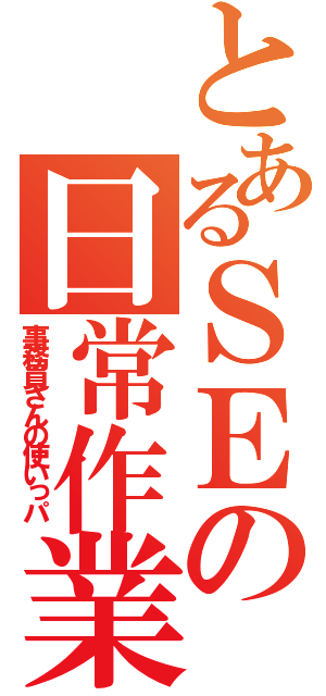 とあるＳＥの日常作業（事務員さんの使いっパ）