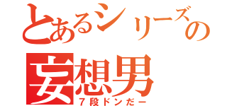 とあるシリーズ好きの妄想男（７段ドンだー）