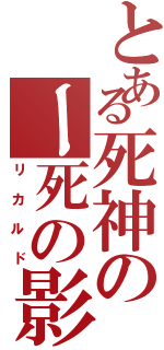 とある死神のー死の影Ｓ（リカルド）