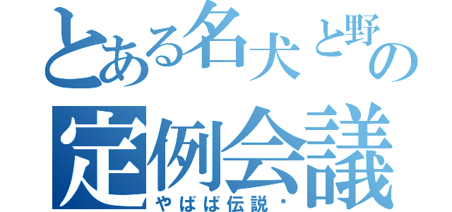 とある名犬と野菜と委員長の定例会議（やばば伝説〜）