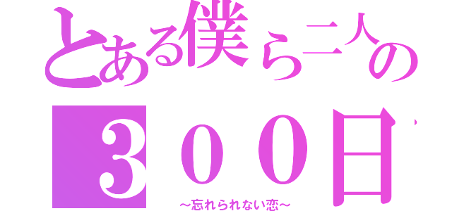 とある僕ら二人の３００日間（　　～忘れられない恋～）