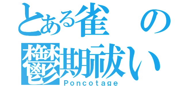 とある雀の鬱期祓い（Ｐｏｎｃｏｔａｇｅ）