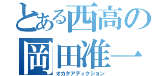 とある西高の岡田准一狂（オカダアディクション）