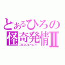 とあるひろの怪奇発情Ⅱ（エロエロビ～ム？！）