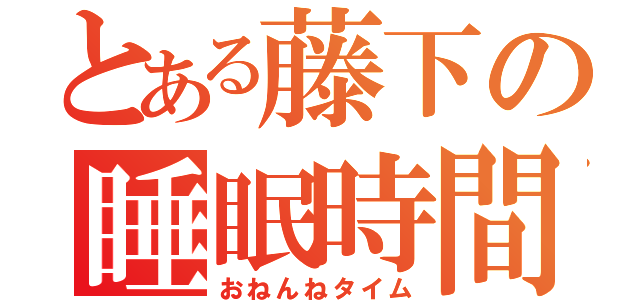 とある藤下の睡眠時間（おねんねタイム）