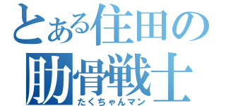 とある住田の肋骨戦士（たくちゃんマン）